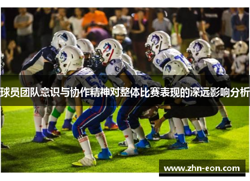 球员团队意识与协作精神对整体比赛表现的深远影响分析