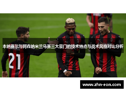 本纳赛尔与阿森纳米兰马赛三大豪门的技术特点与战术风格对比分析