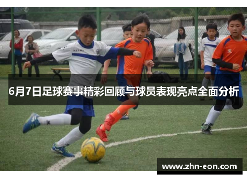 6月7日足球赛事精彩回顾与球员表现亮点全面分析