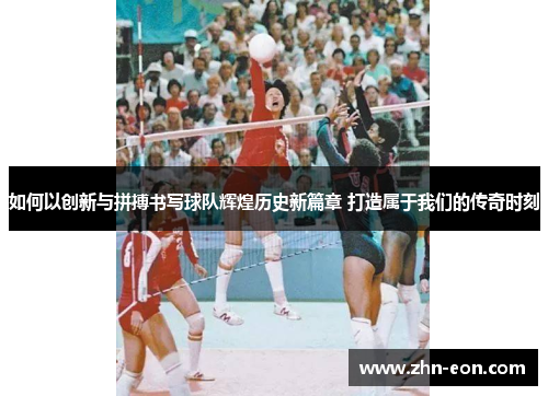 如何以创新与拼搏书写球队辉煌历史新篇章 打造属于我们的传奇时刻