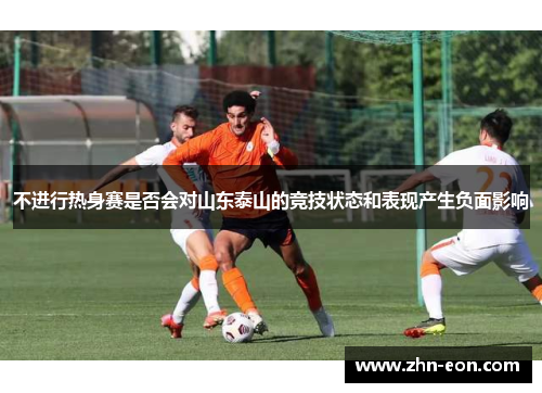 不进行热身赛是否会对山东泰山的竞技状态和表现产生负面影响