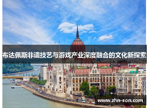布达佩斯非遗技艺与游戏产业深度融合的文化新探索