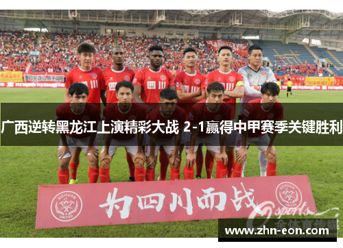 广西逆转黑龙江上演精彩大战 2-1赢得中甲赛季关键胜利