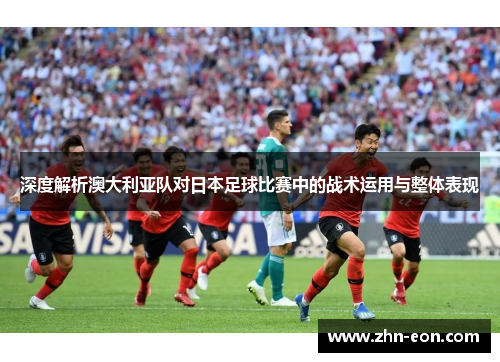 深度解析澳大利亚队对日本足球比赛中的战术运用与整体表现