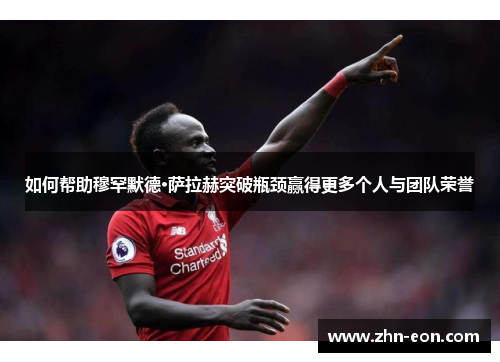 如何帮助穆罕默德·萨拉赫突破瓶颈赢得更多个人与团队荣誉