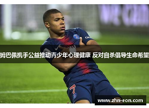 姆巴佩携手公益推动青少年心理健康 反对自杀倡导生命希望